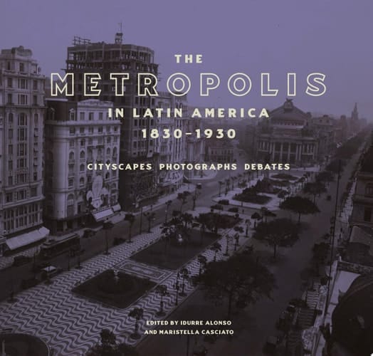 The Metropolis in Latin America, 1830-1930 Cityscapes, Photographs, Debates