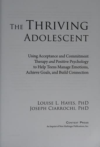 The Thriving Adolescent Using Acceptance and Commitment Therapy and Positive Psychology to Help Teens Manage Emotions, Achieve Goals, and Build Connection