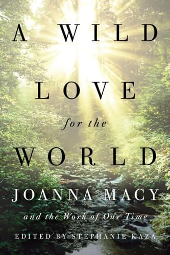 A Wild Love for the World Joanna Macy and the Work of Our Time