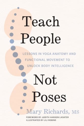 Teach People, Not Poses Lessons in Yoga Anatomy and Functional Movement to Unlock Body Intelligence