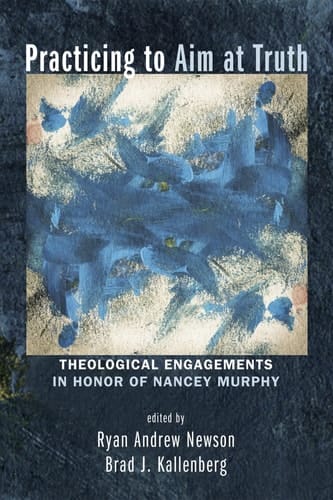Practicing to Aim at Truth Theological Engagements in Honor of Nancey Murphy