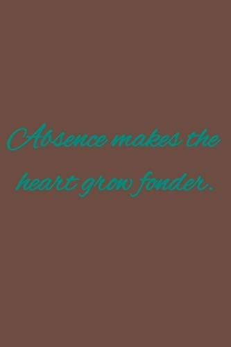 Absence Makes the Heart Grow Fonder. American Proverbs