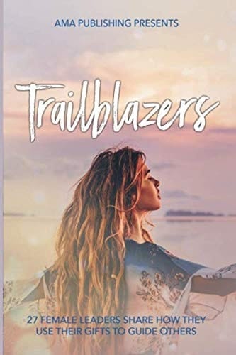 Trailblazers 27 Female Leaders Share How They Use Their Gifts to Guide Others
