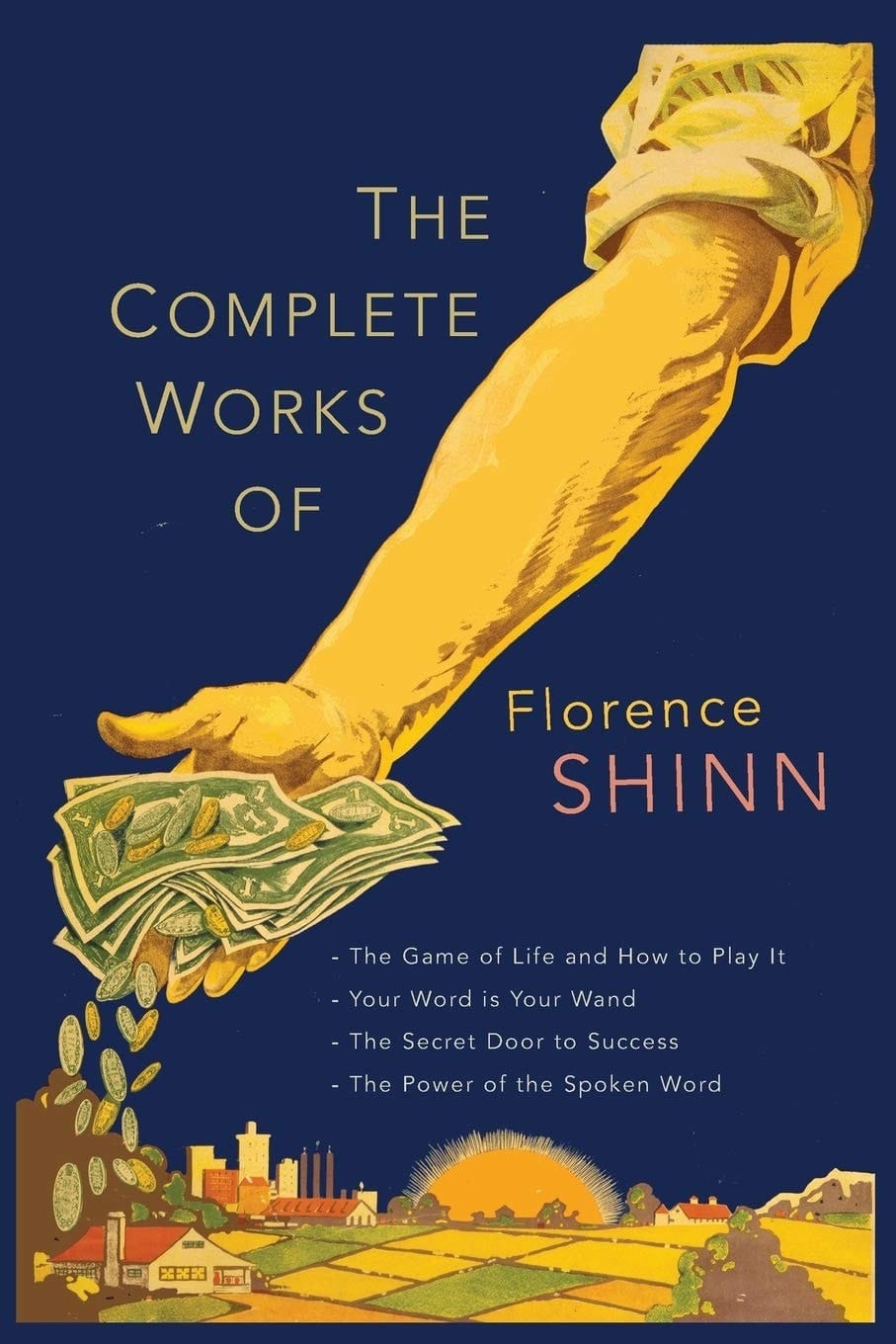 The Complete Works of Florence Scovel Shinn The Game of Life and How to Play It; Your Word Is Your Wand; The Secret Door to Success; and The Power of the Spoken Word.