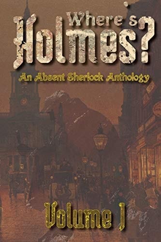 Where's Holmes? Volume I An Absent Sherlock Anthology