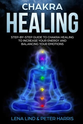 Chakra Healing Step-By-Step Guide to Chakra Healing to Increase Your Energy and Balancing Your Emotions