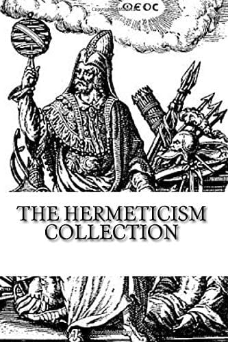 The Hermeticism Collection The Kybalion, Corpus Hermeticum: the Divine Pymander of Hermes, and the Life and Teachings of Thoth Hermes Trismegistus