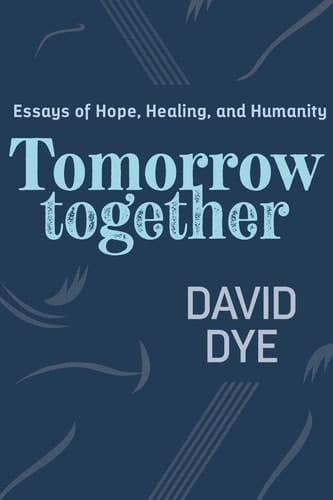 Tomorrow Together Essays of Hope, Healing, and Humanity