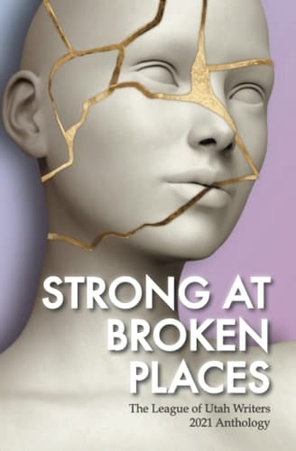 Strong at Broken Places The League of Utah Writers 2021 Anthology