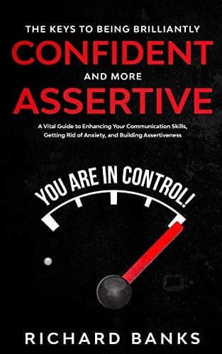 The Keys to Being Brilliantly Confident and More Assertive A Vital Guide to Enhancing Your Communication Skills, Getting Rid of Anxiety, and Promoting Assertiveness