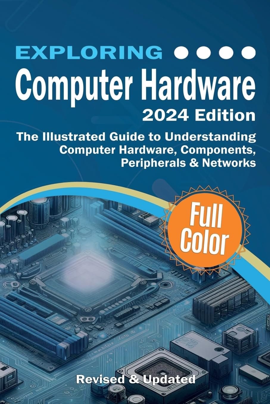 Exploring Computer Hardware - 2024 Edition The Illustrated Guide to Understanding Computer Hardware, Components, Peripherals & Networks