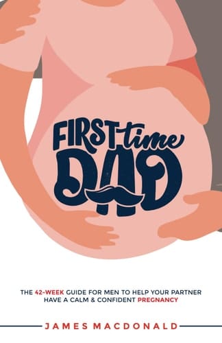 First-time Dad The 42-week Guide for Men to Help Your Partner Have a Calm & Confident Pregnancy