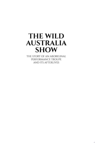 The Wild Australia Show The Story of an Aboriginal Performance Troupe and its Afterlives