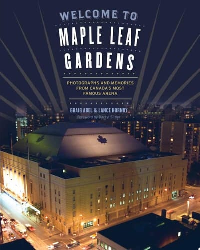 Welcome To Maple Leaf Gardens Photographs and Memories from Canada's Most Famous Arena