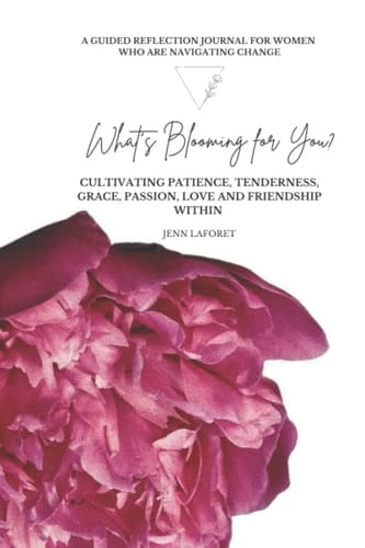 What's Blooming for You? Cultivating Patience, Tenderness, Grace, Passion, Love and Friendship Within: A Guided Reflection Journal for Women Navigating Change