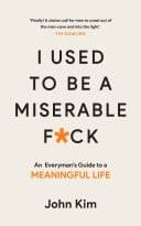 I Used to be a Miserable F*ck An everyman's guide to a meaningful life