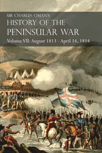 Sir Charles Oman's History of the Peninsular War Volume VII August 1813 - April 14, 1814 The Capture of St. Sebastian, Wellington's Invasion of France, Battles of the Nivelle, the Nive, Orthez and Toulouse