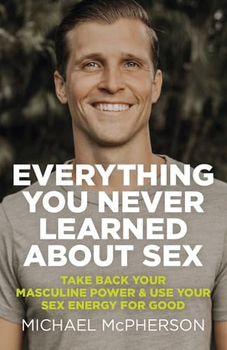 Everything You Never Learned About Sex Take Back Your Masculine Power & Use Your Sex Energy For Good