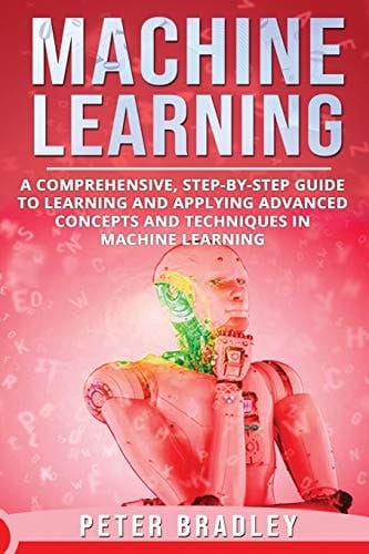 Machine Learning A Comprehensive, Step-by-Step Guide to Learning and Applying Advanced Concepts and Techniques in Machine Learning