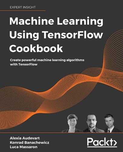 Machine Learning Using TensorFlow Cookbook Over 60 Recipes on Machine Learning Using Deep Learning Solutions from Kaggle Masters and Google Developer Experts