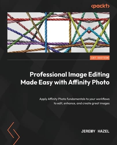 Professional Image Editing Made Easy with Affinity Photo Apply Affinity Photo Fundamentals Into Your Workflows to Edit, Enhance, and Create Great Images