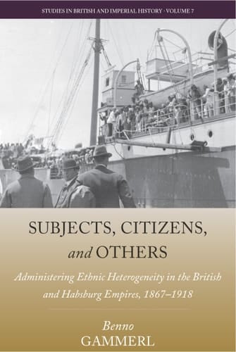 Subjects, Citizens, and Others Administering Ethnic Heterogeneity in the British and Habsburg Empires, 1867-1918