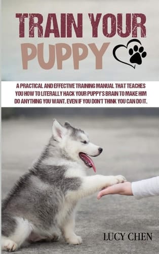 Train Your Puppy A Practical and Effective Training Manual that Teaches You How To Literally Hack Your Puppy's Brain to Make Him Do Anything You Want. Even If You Don't Think You Can Do It.