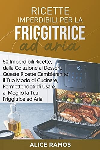 Ricette Imperdibili per la Friggitrice Ad Aria 50 Imperdibili Ricette, Dalla Colazione Al Dessert, Queste Ricette Cambieranno il Tuo Modo Di Cucinare, Permettendoti Di Usare Al Meglio la Tua Friggitrice Ad Aria (Italian Edition)