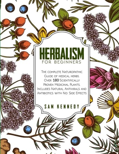 Herbalism for Beginners The Complete Naturopathic Guide of Medical Herbs. Over 180 Scientifically Proven Medicinal Plants. Includes Natural Antivirals and Antibiotics with No Side Effects