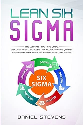 Lean Six Sigma The Ultimate Practical Guide. Discover The Six Sigma Methodology, Improve Quality and Speed and Learn How to Improve Your Business