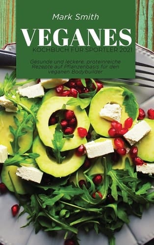 Veganes Kochbuch für Sportler 2021 Gesunde und leckere, proteinreiche Rezepte auf Pflanzenbasis für den veganen Bodybuilder