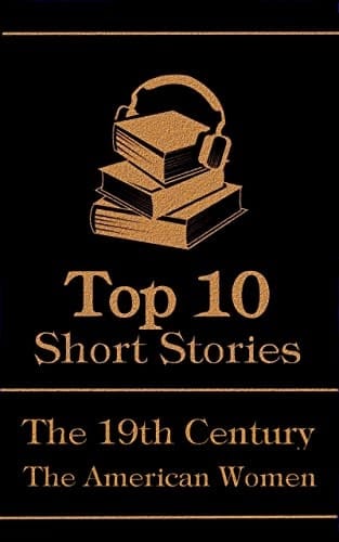The Top 10 Short Stories - The 19th Century - The American Women: The top 10 short stories written in the 19th Century by American female authors