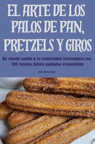 El Arte de Los Palos de Pan, Pretzels Y Giros (Spanish Edition)