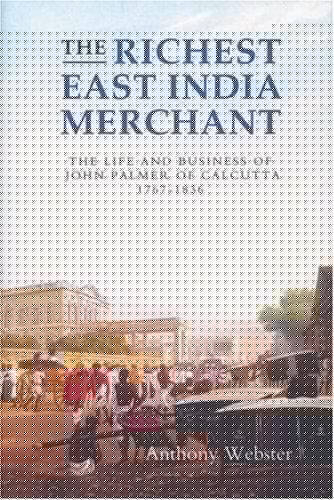 richest East India merchant: the life and business of John Palmer of Calcutta, 1767-1836