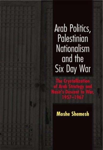 Arab politics, Palestinian nationalism, and the Six Day War: the crystallization of Arab strategy and Nasir's descent to war, 1957-1967