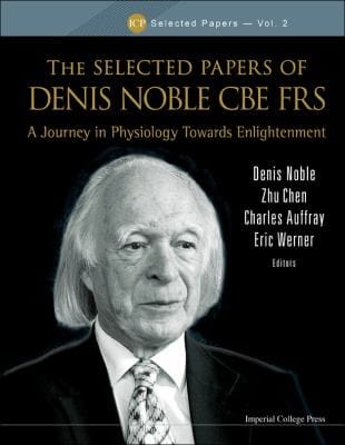 The Selected Papers Of Denis Noble Cbe Frs A Journey In Physiology Towards Enlightenment