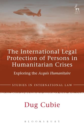 The International Legal Protection of Persons in Humanitarian Crises Exploring the Acquis Humanitaire