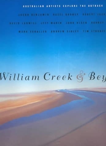 William Creek & Beyond Australian Artists Explore the Outback : Jason Benjamin, Hazel Dooney, Robert Jacks, David Larwill, Jeff Makin, John Olsen, Rodney Pople, Mark Schaller, Andrew Sibley, Tim Storrier