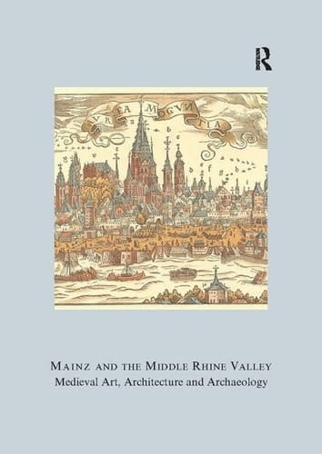 Mainz and the Middle Rhine Valley: Medieval Art, Architecture and Archaeology: Volume 30: Medieval Art, Architecture and Archaeology (The British Archaeological Association Conference Transactions)