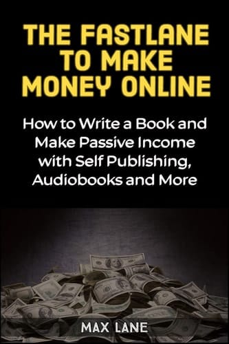 The Fastlane to Making Money Online How to Write a Book and Make Passive Income with Self Publishing, Audiobooks and More