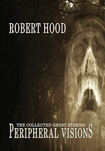 Peripheral Visions The Collected Ghost Stories of Robert Hood (1986 To 2015)