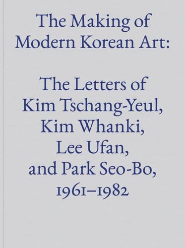 The Making of Modern Korean Art The Letters of Kim Tschang-Yeul, Kim Whanki, Lee Ufan, and Park Seo-Bo, 1961-1982