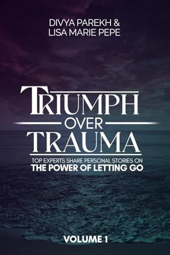 Triumph Over Trauma Volume 1 Top Experts Share Personal Stories on the Power of Letting Go