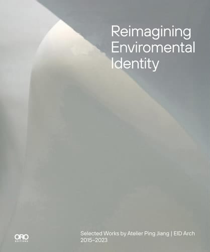 Reimagining Environmental Identity Selected Works by Atelier Ping Jiang | EID Arch 2015-2023
