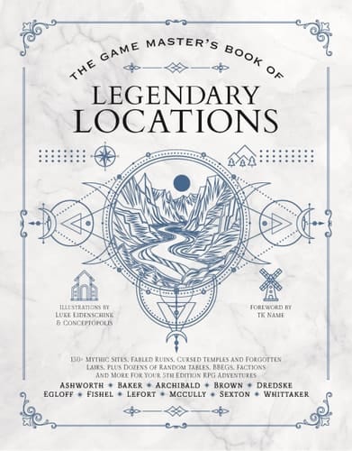 The Game Master’s Book of Legendary Locations 150+ Mythic Sites, Fables Ruins, Cursed Temples and Forgotten Lairs, Plus Dozens of Random Tables, BBEGs, Factions, Maps and More for Your 5th Edition RPG Adventures
