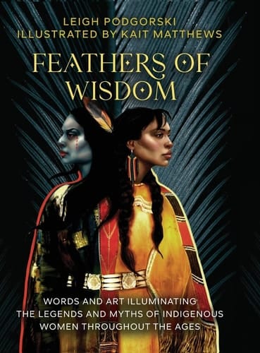 Feathers of Wisdom Words and Art Illuminating the Legends and Myths of Indigenous Women Throughout the Ages