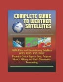 Complete Guide to Weather Satellites NOAA Polar and Geostationary Satellites, GOES, POES, JPSS, DMSP, Potential Critical Gaps in Data, Program History, Military and Earth Observation, Forecasting