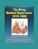 The Army Medical Department 1818 - 1865, Laying the Foundation - Covering the War with Mexico, the American Civil War, and Achievements and Failures