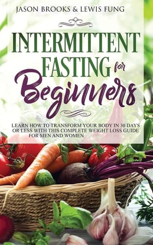 Intermittent Fasting for Beginners Learn How to Transform Your Body in 30 Days Or Less with This Complete Weight Loss Guide for Men and Women