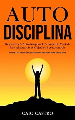 Auto disciplina Desenvolva a auto-disciplina e a força de vontade para alcançar seus objetivos e autocontrole (Aumente a sua produtividade, desenvolva uma mentalidade de resistência mental)